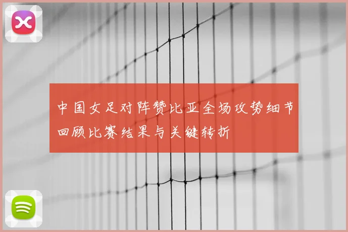 中国女足对阵赞比亚全场攻势细节回顾比赛结果与关键转折